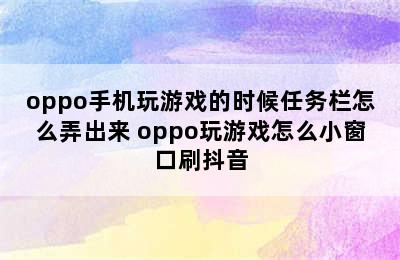 oppo手机玩游戏的时候任务栏怎么弄出来 oppo玩游戏怎么小窗口刷抖音